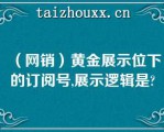 （网销）黄金展示位下的订阅号,展示逻辑是