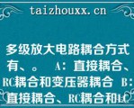 多级放大电路耦合方式有、。   A：直接耦合、RC耦合和变压器耦合  B：直接耦合、RC耦合和LC耦合  C：LC耦合、RC耦合和变压器耦合  D：RLC耦合、RC耦合和LC耦合  