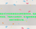 指定会计科目就是指定出纳专管的科目。指定科目后，才能执行出纳签字，也才能查看现金或银行存款日记账。( )