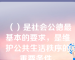 （）是社会公德最基本的要求，是维护公共生活秩序的重要条件。