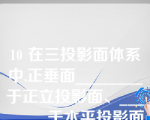 10 在三投影面体系中,正垂面________于正立投影面、________于水平投影面、________于侧立投影面。