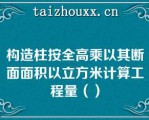 构造柱按全高乘以其断面面积以立方米计算工程量（）