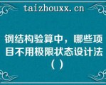 钢结构验算中，哪些项目不用极限状态设计法（）