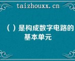 （）是构成数字电路的基本单元