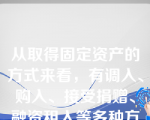 从取得固定资产的方式来看，有调入、购入、接受捐赠、融资租入等多种方式。（）