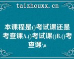 本课程是()考试课还是考查课A.()考试课()B.()考查课\