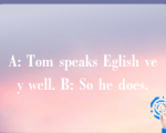 A: Tom speaks Eglish vey well. B: So he does.