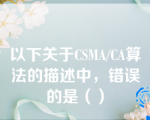 以下关于CSMA/CA算法的描述中，错误的是（）