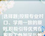 [选择题]按照专业对口、学用一致的原则,积极引导优秀在职职工参加学历教育,提升理论层次