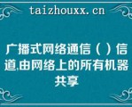 广播式网络通信（）信道,由网络上的所有机器共享