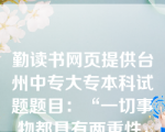 勤读书网页提供台州中专大专本科试题题目：“一切事物都具有两重性，困难也有它的两重性。”这是一个（   B   ）。