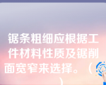 锯条粗细应根据工件材料性质及锯削面宽窄来选择。（      ）