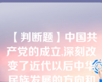 【判断题】中国共产党的成立,深刻改变了近代以后中华民族发展的方向和进程,深刻改变了中国人民和中华民族的前途和命运,深刻改变了世界发展的趋势和格局。