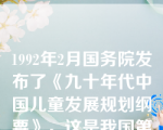 1992年2月国务院发布了《九十年代中国儿童发展规划纲要》，这是我国第一部以儿童为主体，促进儿童发展的国家行动计划。