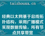 经典以太网基于总线拓扑结构，采用广播模式实现数据传输，所有节点共享带宽