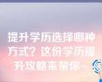 提升学历选择哪种方式？这份学历提升攻略来帮你~