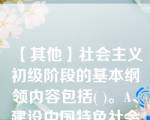 【其他】社会主义初级阶段的基本纲领内容包括( )。A、建设中国特色社会主义经济B、建设中国特色社会主义\社会主义初级阶段的基本纲领内容包括( )。 A、建设中国特色社会主义经济 B、建设中国特色社会主义政治 C、建设中国特色社会主义生态文明 D、建设中国特色社会主义文化 E、构建社会主义和谐社会