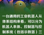 一台通用的工业机器人从体系结构来看，可以分为机器人本体、控制器与控制系统（包括示教器）三大部分（　　）