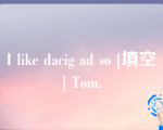 I like dacig ad so [填空] Tom.