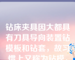 钻床夹具因大都具有刀具导向装置钻模板和钻套，故习惯上又称为钻模，该说法（）