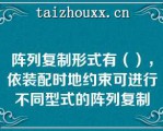 阵列复制形式有（），依装配时地约束可进行不同型式的阵列复制