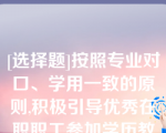 [选择题]按照专业对口、学用一致的原则,积极引导优秀在职职工参加学历教育,提升（　　）层次