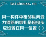 同一构件中相邻纵向受力钢筋的绑扎搭接接头应设置在同一位置（）