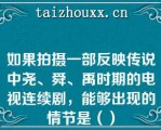 如果拍摄一部反映传说中尧、舜、禹时期的电视连续剧，能够出现的情节是（）