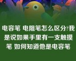 电容笔 电阻笔怎么区分?我是说如果手里有一支触摸笔 如何知道他是电容笔