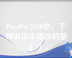 PowePoi 2010中，下列说法中错误的是（ ）。