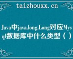 Java中java.lo（）g.Lo（）g对应Mysql数据库中什么类型（）