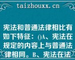 宪法和普通法律相比有如下特征：()A、宪法在规定的内容上与普通法律相同。B、宪法在法律效力上与普宪法和普通法律相比有如下特征：()A、宪法在规定的内容上与普通法律相同。B、宪法在法律效力上与普通法律相同。C、宪法的制定和修改程序同于普通法律。D、宪法的制定和修改程序不同于普通法律。