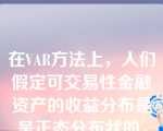 在VAR方法上，人们假定可交易性金融资产的收益分布是呈正态分布状的，这与它们的实际分布是大体吻合的。