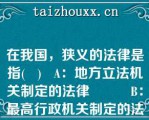 在我国，狭义的法律是指(   )   A：地方立法机关制定的法律          B：最高行政机关制定的法律  C：最高司法机关的法律解释文件      D：全国人大及其常委会制定的法律  