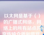 以太网是基于（）的广播式网络，网络上的所有站点共享传输介质和带宽。