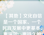 【其他】文化自信是一个国家、一个民族发展中更基本、更深沉、更持久的力量。()\文化自信是一个国家、一个民族发展中更基本、更深沉、更持久的力量。()