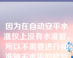 因为在自动安平水准仪上没有水准管，所以不需要进行视准轴不水平的检验与校正。