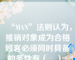 “MAN”法则认为，推销对象成为合格顾客必须同时具备的条件有（　）。