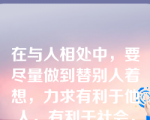 在与人相处中，要尽量做到替别人着想，力求有利于他人，有利于社会，使自己的行为能够给他人和社会带来有益的结果。这是（ ）。