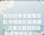 抗日战争全面爆发后,中国军队取得第一次重大胜利的战役是平型关战役。