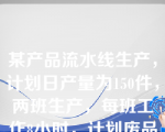 某产品流水线生产，计划日产量为150件，两班生产，每班工作8小时，计划废品率为5%，那么该流水线节拍的计算公式应为（）