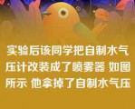 实验后该同学把自制水气压计改装成了喷雾器 如图所示 他拿掉了自制水气压