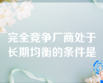 完全竞争厂商处于长期均衡的条件是