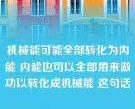 机械能可能全部转化为内能 内能也可以全部用来做功以转化成机械能 这句话