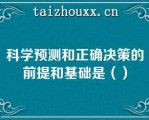 科学预测和正确决策的前提和基础是（）