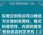 应用文的特点可以概括为文体的实用性、格式的规范性、内容的真实性和语言的艺术性（）