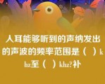 人耳能够听到的声纳发出的声波的频率范围是（ ）khz至（ ）khz?补