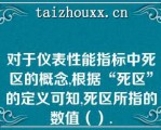 对于仪表性能指标中死区的概念,根据“死区”的定义可知,死区所指的数值（）.