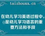 在幼儿学习英语过程中，()是幼儿学习语言的重要方法和手段