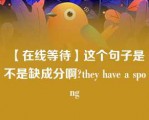 【在线等待】这个句子是不是缺成分啊?they have a spong